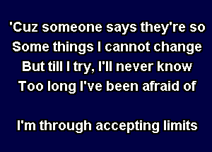 'Cuz someone says they're so
Some things I cannot change
But till I try, I'll never know
Too long I've been afraid of

I'm through accepting limits