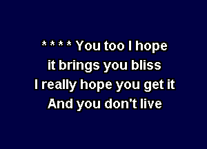 o o o o You too I hope
it brings you bliss

I really hope you get it
And you don't live