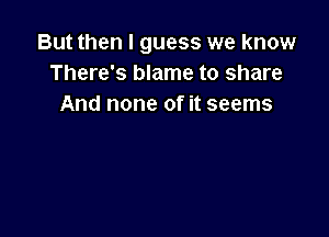 But then I guess we know
There's blame to share
And none of it seems