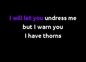 I will let you undress me
but I warn you

I have thorns