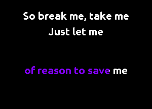 50 break me, take me
Just let me

of reason to save me