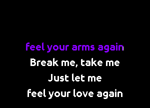 feel your arms again

Break me, take me
Just let me
feel your love again