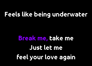 Feels like being underwater

Break me, take me
Just let me
feel your love again