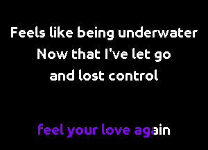 Feels like being underwater
Now that I've let go
and lost control

feel your love again