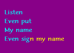 Li sten
Even put
My name

Even sign my name