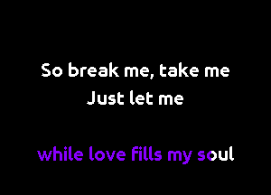 So break me, take me
Just let me

while love fills my soul