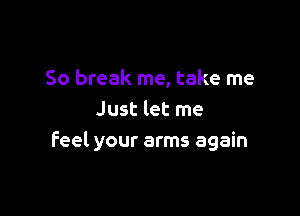 So break me, take me

Just let me
Feel your arms again