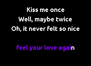 Kiss me once
Well, maybe twice
Oh, it never Felt so nice

feel your love again