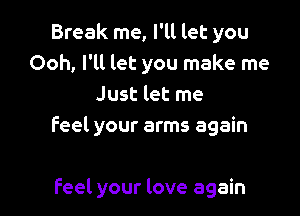 Break me, I'll let you
Ooh, I'll let you make me
Just let me

feel your arms again

feel your love again