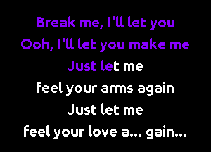 Break me, I'll let you
Ooh, I'll let you make me
Just let me

feel your arms again
Just let me
Feel your love a... gain...