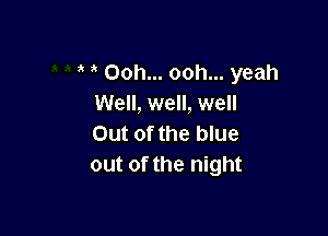 Ooh... ooh... yeah
Well, well, well

Out of the blue
out of the night