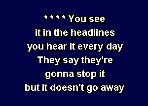 You see
it in the headlines
you hear it every day

They say they're
gonna stop it
but it doesn't go away