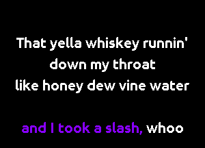 That yella whiskey runnin'
down my throat
like honey dew vine water

and I took a slash, whoo