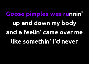 Goose pimples was runnin'
up and down my body
and a feelin' came over me
like somethin' I'd never