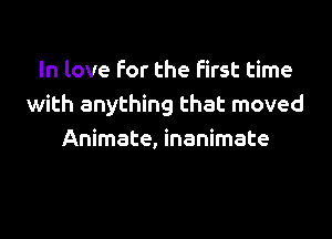 In love For the first time
with anything that moved

Animate, inanimate