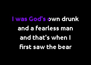 I was God's own drunk
and a fearless man

and that's when I
first saw the bear