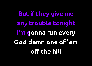 But if they give me
any trouble tonight

I'm gonna run every
God damn one oF 'em

off the hill