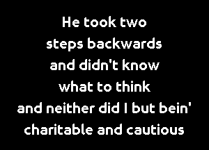 He took two
steps backwards
and didn't know
what to think
and neither did I but bein'
charitable and cautious