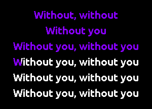 Without, without
Without you
Without you, without you
Without you, without you
Without you, without you
Without you, without you
