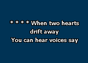 3k 3K )k xc When two hearts

drift away
You can hear voices say
