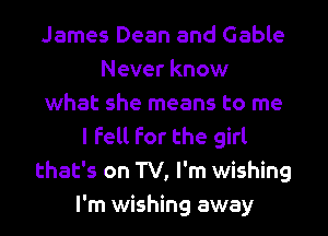 James Dean and Gable
Never know
what she means to me
I fell for the girl
that's on TV, I'm wishing
I'm wishing away