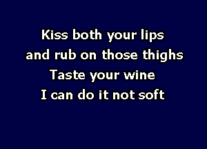 Kiss both your lips
and rub on those thighs

Taste your wine
I can do it not soft