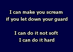 I can make you scream
if you let down your guard

I can do it not soft
I can do it hard