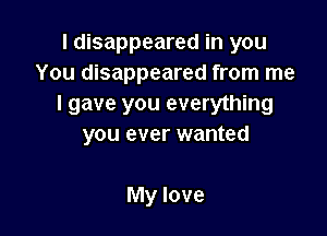 I disappeared in you
You disappeared from me
I gave you everything

YOU ever wanted

My love