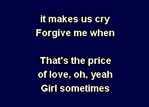 it makes us cry
Forgive me when

That's the price
of love, oh, yeah
Girl sometimes