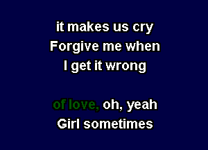 it makes us cry
Forgive me when
I get it wrong

oh, yeah
Girl sometimes