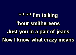  Pm talking

bout smithereens

Just you in a pair of jeans
Now I know what crazy means