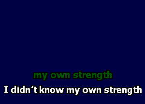 I didn't know my own strength