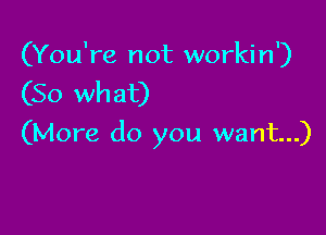 (You're not workin')
(So what)

(More do you want...)