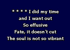 )kg'wmkldidmytime

and I want out

So effusive
Fate, it doesn't cut
The soul is not so vibrant