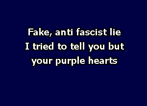 Fake, anti fascist lie
I tried to tell you but

your purple hearts