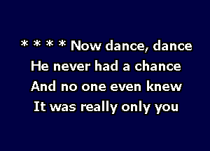 k 3k )k )k Now dance, dance
He never had a chance
And no one even knew

It was really only you