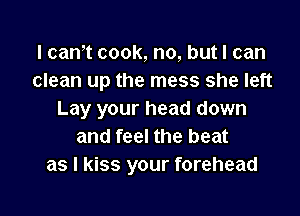 I canIt cook, no, but I can
clean up the mess she left

Lay your head down
and feel the beat
as I kiss your forehead