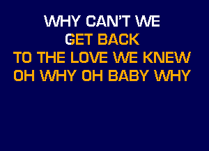 WHY CAN'T WE
GET BACK
TO THE LOVE WE KNEW
0H WHY 0H BABY WHY