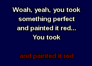 VVoah,yeah,youtook
something perfect
and painted it red...

You took