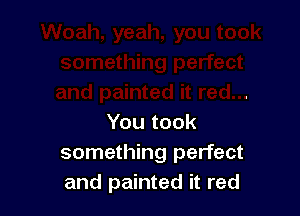 You took
something perfect
and painted it red