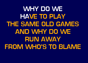WHY DO WE
HAVE TO PLAY
THE SAME OLD GAMES
AND WHY DO WE
RUN AWAY
FROM WHO'S T0 BLAME