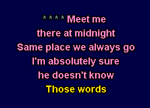 Meet me
there at midnight
Same place we always go

I'm absolutely sure
he doesn't know
Those words