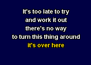 It's too late to try
and work it out
there's no way

to turn this thing around
it's over here