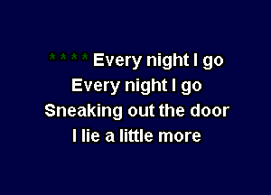 Every night I go
Every night I go

Sneaking out the door
I lie a little more