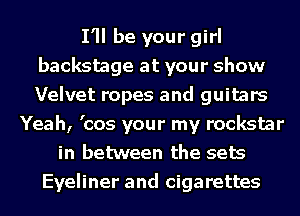 I'll be your girl
backstage at your show
Velvet ropes and guitars

Yeah, 'cos your my rookstar
in between the sets
Eyeliner and cigarettes