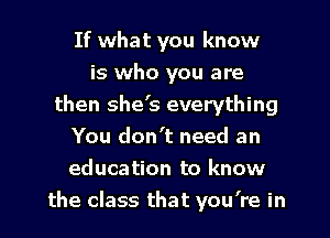 If what you know
is who you are
then she's everything
You don't need an
education to know
the class that you're in