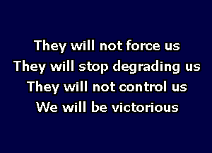 They will not force us
They will stop degrading us

They will not control us
We will be victorious