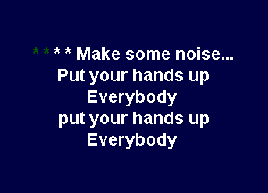 Make some noise...
Put your hands up

Everybody
put your hands up
Everybody