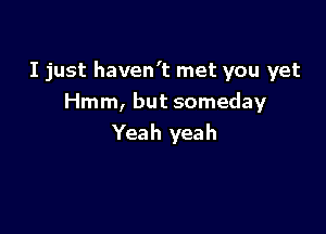 I just haven't met you yet
Hmm, but someday

Yeah yeah