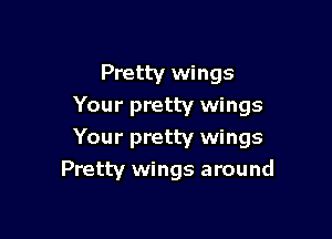 Pretty wings
Your pretty wings

Your pretty wings
Pretty wings around